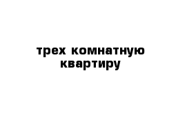 трех комнатную квартиру